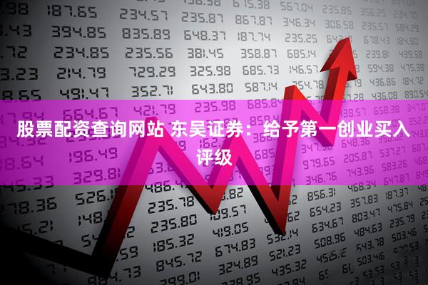 股票配资查询网站 东吴证券：给予第一创业买入评级