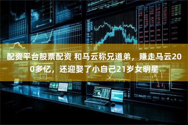 配资平台股票配资 和马云称兄道弟，赚走马云200多亿，还迎娶了小自己21岁女明星