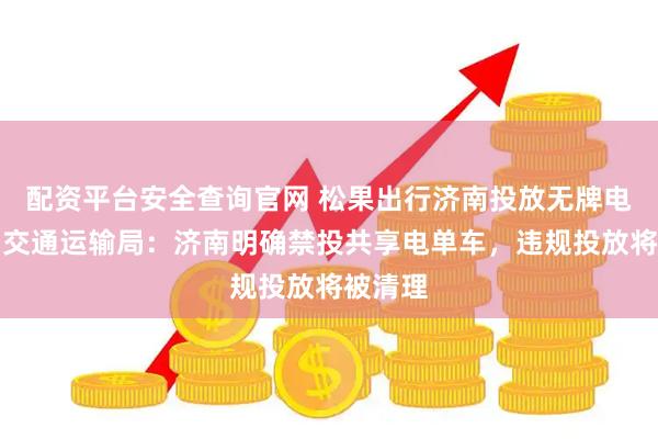 配资平台安全查询官网 松果出行济南投放无牌电单车，交通运输局：济南明确禁投共享电单车，违规投放将被清理