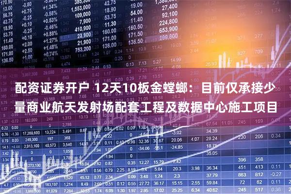 配资证券开户 12天10板金螳螂：目前仅承接少量商业航天发射场配套工程及数据中心施工项目