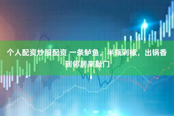 个人配资炒股配资 一条鲈鱼，半瓶剁椒，出锅香到邻居来敲门