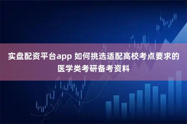 实盘配资平台app 如何挑选适配高校考点要求的医学类考研备考资料