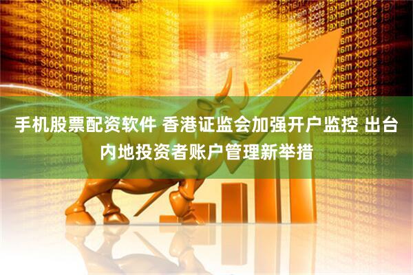 手机股票配资软件 香港证监会加强开户监控 出台内地投资者账户管理新举措