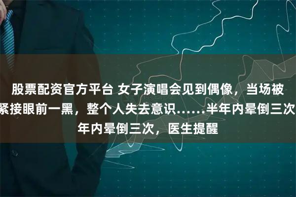 股票配资官方平台 女子演唱会见到偶像，当场被“帅晕”，紧接眼前一黑，整个人失去意识……半年内晕倒三次，医生提醒