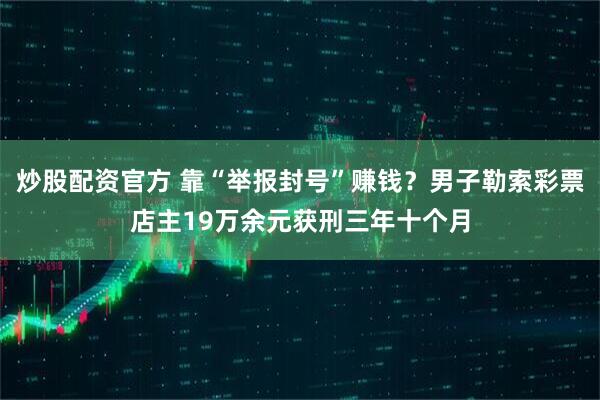 炒股配资官方 靠“举报封号”赚钱？男子勒索彩票店主19万余元获刑三年十个月